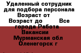 Удаленный сотрудник для подбора персонала › Возраст от ­ 25 › Возраст до ­ 55 - Все города Работа » Вакансии   . Мурманская обл.,Оленегорск г.